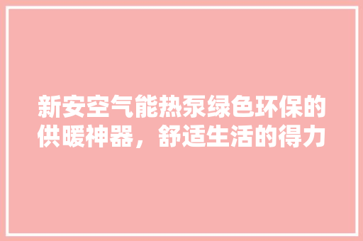 新安空气能热泵绿色环保的供暖神器，舒适生活的得力助手 家电维护
