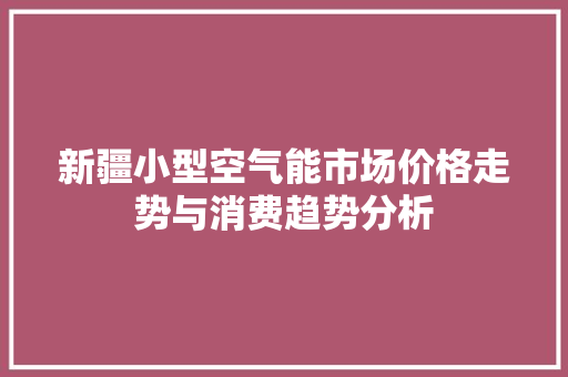 新疆小型空气能市场价格走势与消费趋势分析 灯具安装