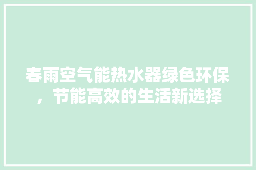 春雨空气能热水器绿色环保，节能高效的生活新选择 装修设计