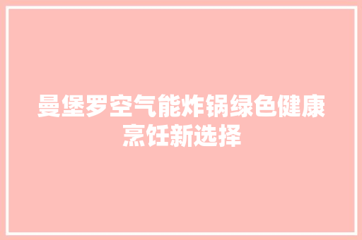 曼堡罗空气能炸锅绿色健康烹饪新选择 家电维护