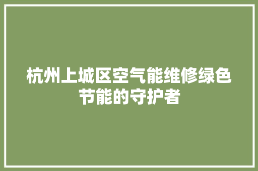 杭州上城区空气能维修绿色节能的守护者 家居维修