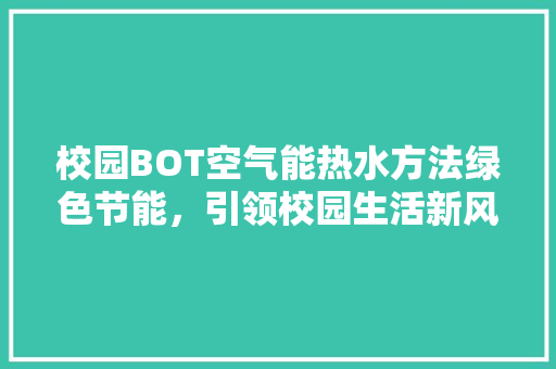校园BOT空气能热水方法绿色节能，引领校园生活新风尚 旧房改造