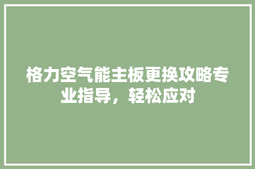 格力空气能主板更换攻略专业指导，轻松应对 家居维修