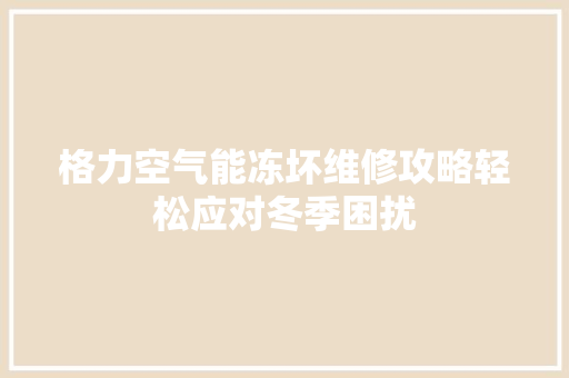 格力空气能冻坏维修攻略轻松应对冬季困扰 贴膜