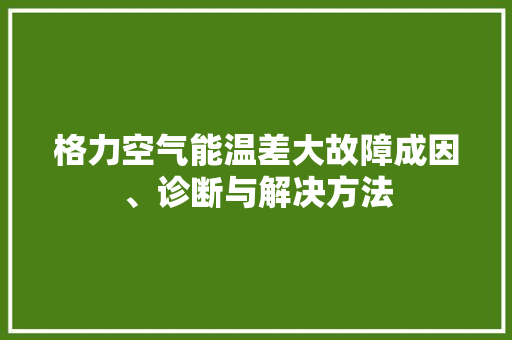 格力空气能温差大故障成因、诊断与解决方法 空调