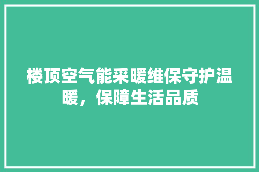 楼顶空气能采暖维保守护温暖，保障生活品质 龙头管件