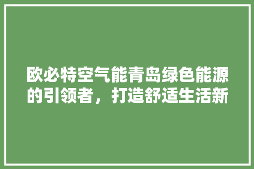 欧必特空气能青岛绿色能源的引领者，打造舒适生活新篇章 贴膜