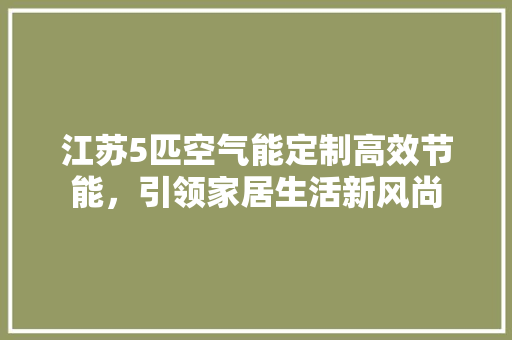 江苏5匹空气能定制高效节能，引领家居生活新风尚 家电维护