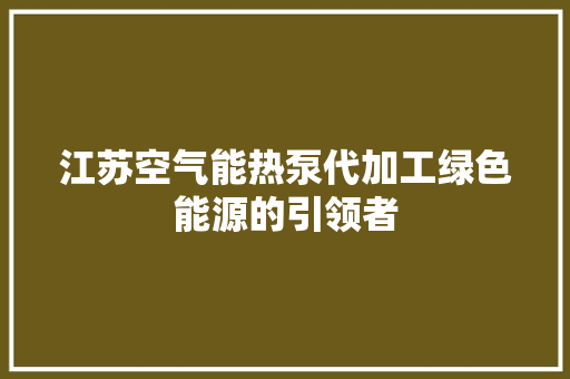 江苏空气能热泵代加工绿色能源的引领者 家居维修