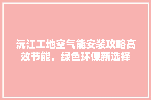 沅江工地空气能安装攻略高效节能，绿色环保新选择 热水器
