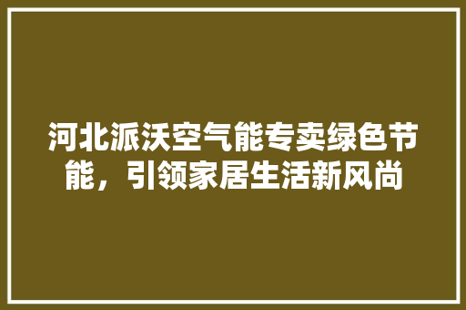 河北派沃空气能专卖绿色节能，引领家居生活新风尚 贴膜