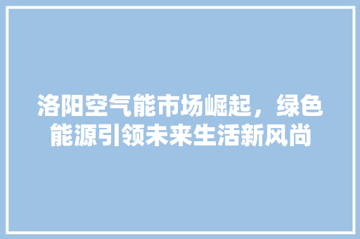 洛阳空气能市场崛起，绿色能源引领未来生活新风尚 家居维修