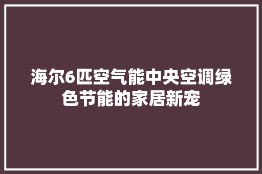 海尔6匹空气能中央空调绿色节能的家居新宠 灯具安装