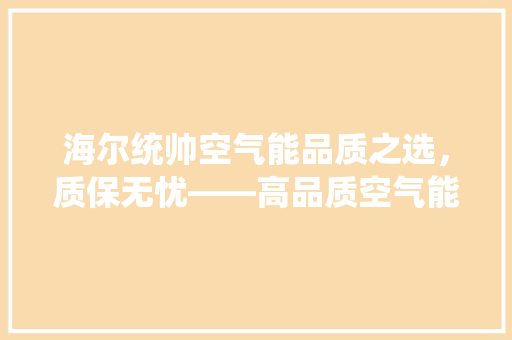 海尔统帅空气能品质之选，质保无忧——高品质空气能产品的保障之路 热水器