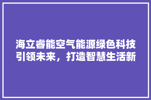海立睿能空气能源绿色科技引领未来，打造智慧生活新篇章 家具修理