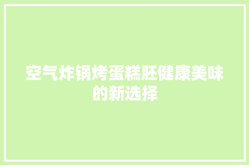 空气炸锅烤蛋糕胚健康美味的新选择 旧房改造 空气炸锅烤蛋糕胚健康美味的新选择 旧房改造