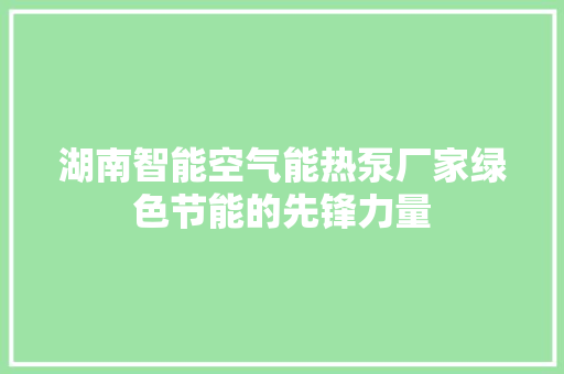 湖南智能空气能热泵厂家绿色节能的先锋力量 家电维护