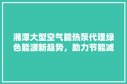 湘潭大型空气能热泵代理绿色能源新趋势，助力节能减排 家居维修