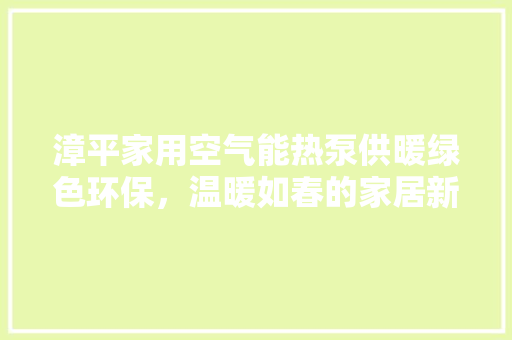 漳平家用空气能热泵供暖绿色环保，温暖如春的家居新选择 龙头管件