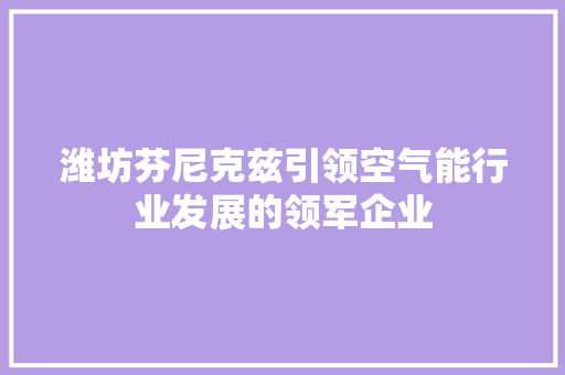 潍坊芬尼克兹引领空气能行业发展的领军企业 装修设计