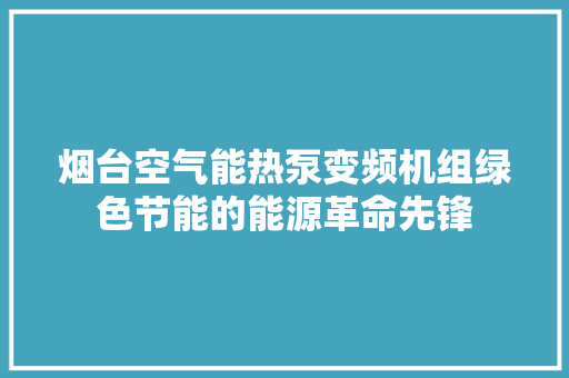 烟台空气能热泵变频机组绿色节能的能源革命先锋 家电维护
