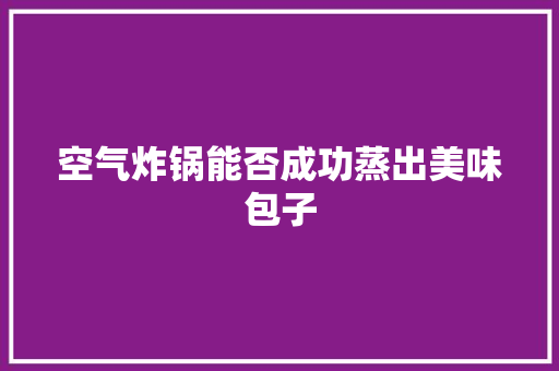 空气炸锅能否成功蒸出美味包子 家居维修 空气炸锅能否成功蒸出美味包子 家居维修