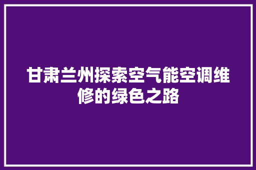 甘肃兰州探索空气能空调维修的绿色之路 装修设计