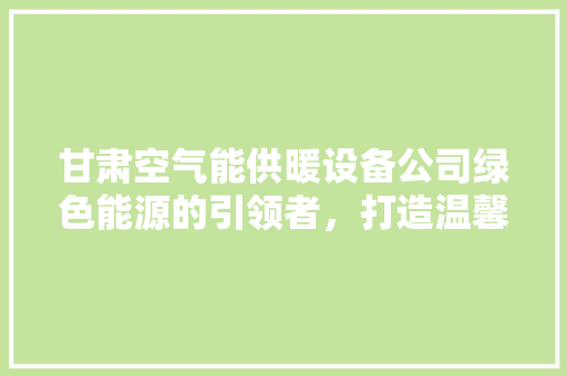 甘肃空气能供暖设备公司绿色能源的引领者，打造温馨舒适的冬季家园 灯具安装