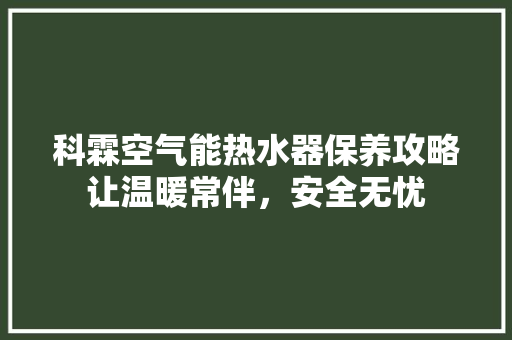 科霖空气能热水器保养攻略让温暖常伴，安全无忧 翻新改色