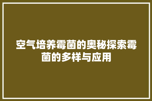 空气培养霉菌的奥秘探索霉菌的多样与应用 翻新改色