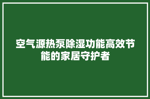 空气源热泵除湿功能高效节能的家居守护者 洁具维修