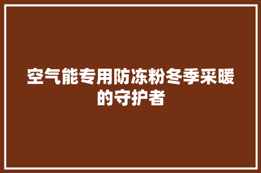 空气能专用防冻粉冬季采暖的守护者 家具修理