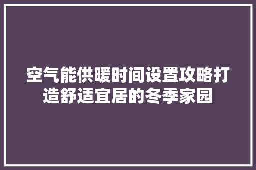 空气能供暖时间设置攻略打造舒适宜居的冬季家园 旧房改造