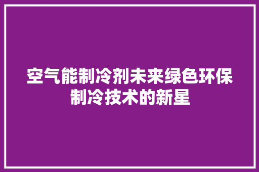 空气能制冷剂未来绿色环保制冷技术的新星 热水器