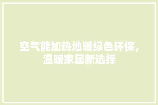 空气能加热地暖绿色环保，温暖家居新选择 水电维修