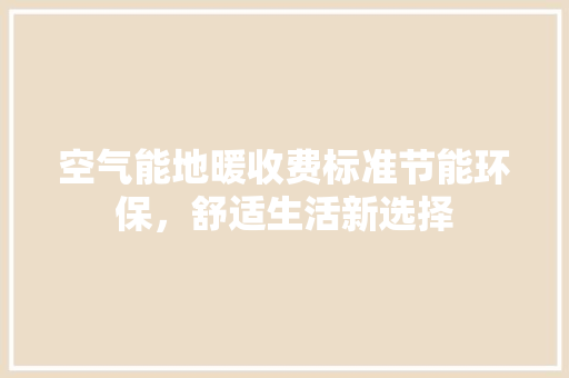 空气能地暖收费标准节能环保，舒适生活新选择 家具修理