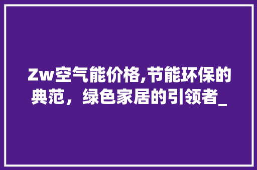 Zw空气能价格,节能环保的典范，绿色家居的引领者_Zw空气能价格 Zw空气能价格,节能环保的典范，绿色家居的引领者_Zw空气能价格 冰箱