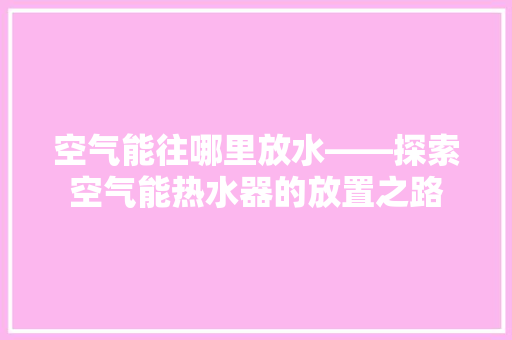 空气能往哪里放水——探索空气能热水器的放置之路 家具修理