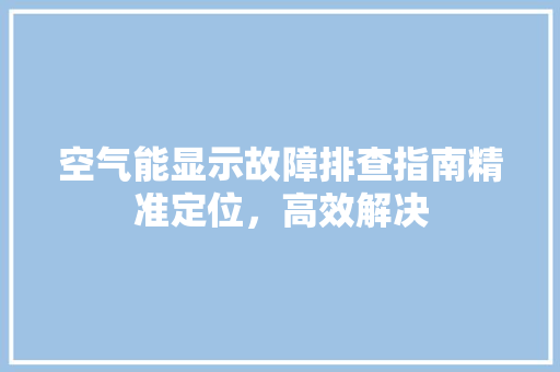 空气能显示故障排查指南精准定位，高效解决 热水器