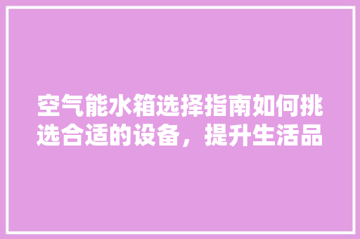 空气能水箱选择指南如何挑选合适的设备，提升生活品质 龙头管件