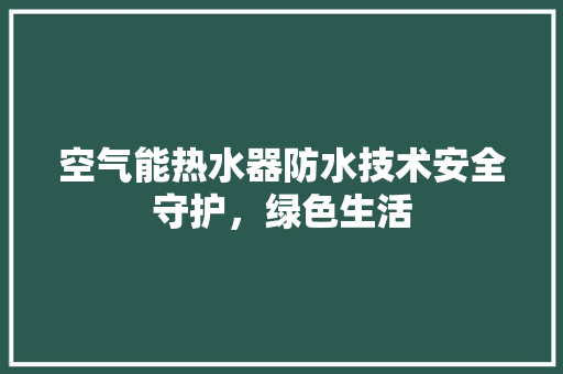 空气能热水器防水技术安全守护，绿色生活 热水器