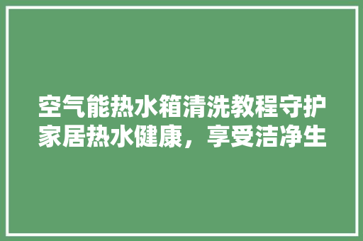 空气能热水箱清洗教程守护家居热水健康,享受洁净生活 空调 空气能热水箱清洗教程守护家居热水健康,享受洁净生活 空调