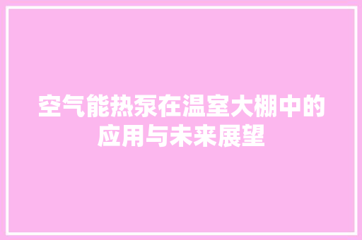 空气能热泵在温室大棚中的应用与未来展望 旧房改造