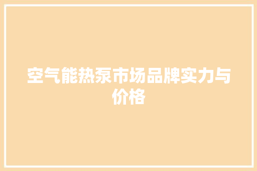 空气能热泵市场品牌实力与价格 热水器