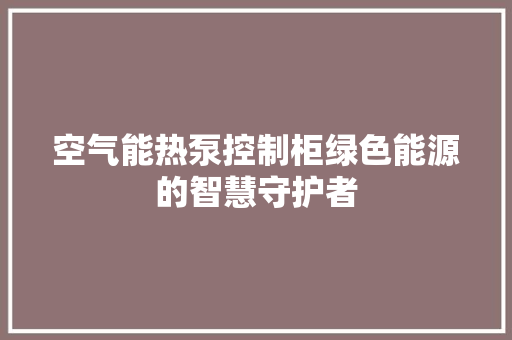 空气能热泵控制柜绿色能源的智慧守护者 装修设计