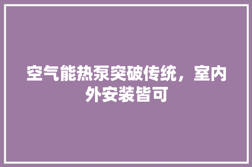 空气能热泵突破传统，室内外安装皆可 局部翻新