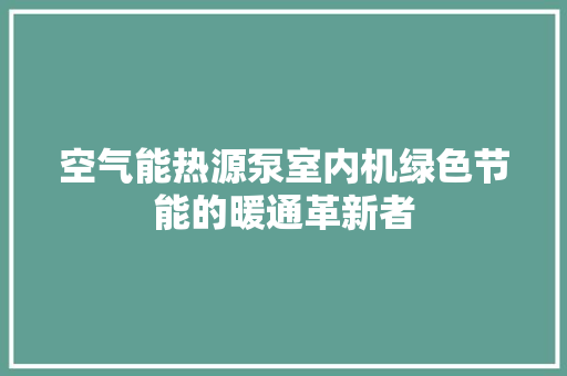 空气能热源泵室内机绿色节能的暖通革新者 空调