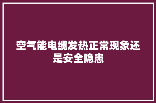 空气能电缆发热正常现象还是安全隐患 家具修理