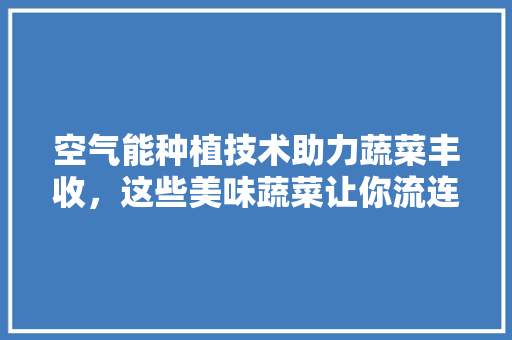 空气能种植技术助力蔬菜丰收，这些美味蔬菜让你流连忘返 贴膜