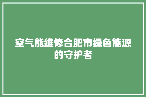 空气能维修合肥市绿色能源的守护者 空调